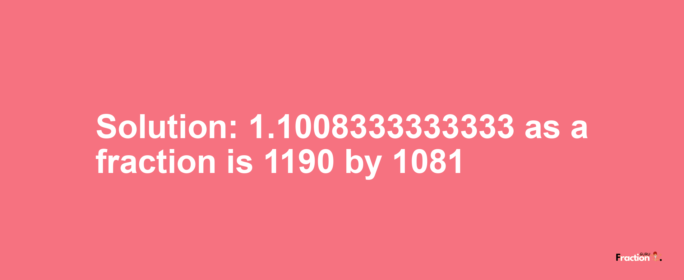 Solution:1.1008333333333 as a fraction is 1190/1081
